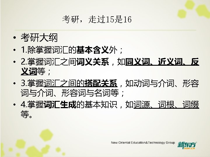 考研，走过15是 16 • 考研大纲 • 1. 除掌握词汇的基本含义外； • 2. 掌握词汇之间词义关系，如同义词、近义词、反 义词等； • 3. 掌握词汇之间的搭配关系，如动词与介词、形容词与名词等；