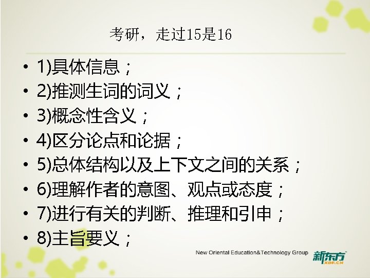 考研，走过15是 16 • • 1)具体信息； 2)推测生词的词义； 3)概念性含义； 4)区分论点和论据； 5)总体结构以及上下文之间的关系； 6)理解作者的意图、观点或态度； 7)进行有关的判断、推理和引申； 8)主旨要义； 