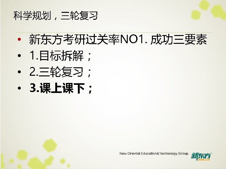 科学规划，三轮复习 • • 新东方考研过关率NO 1. 成功三要素 1. 目标拆解； 2. 三轮复习； 3. 课上课下； 