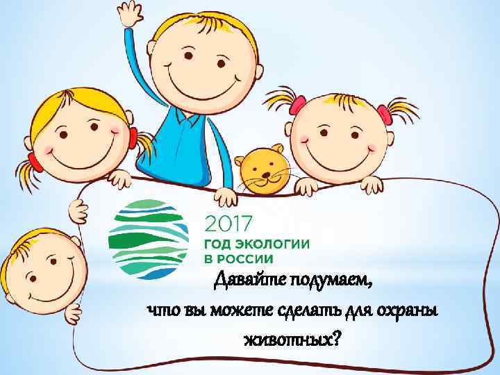 Давайте подумаем, что вы можете сделать для охраны животных? 