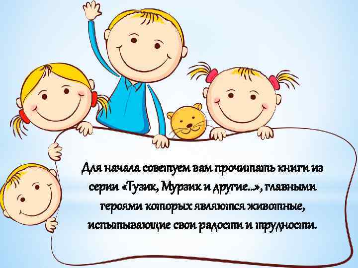 Для начала советуем вам прочитать книги из серии «Тузик, Мурзик и другие…» , главными