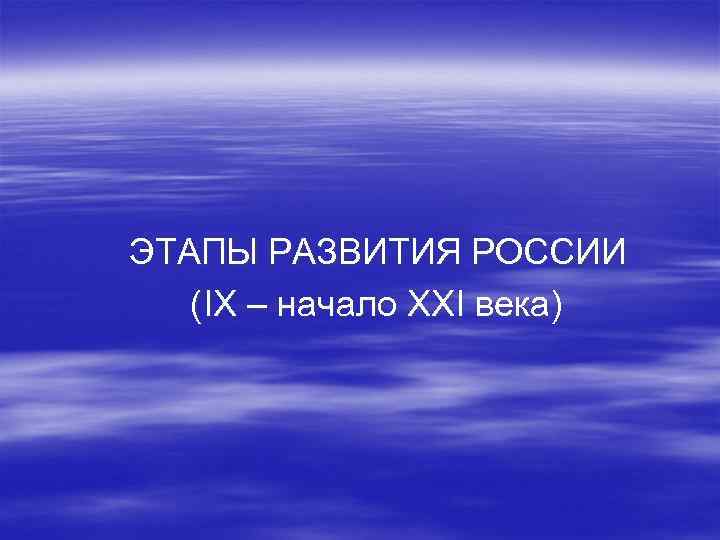 ЭТАПЫ РАЗВИТИЯ РОССИИ (IX – начало XXI века) 