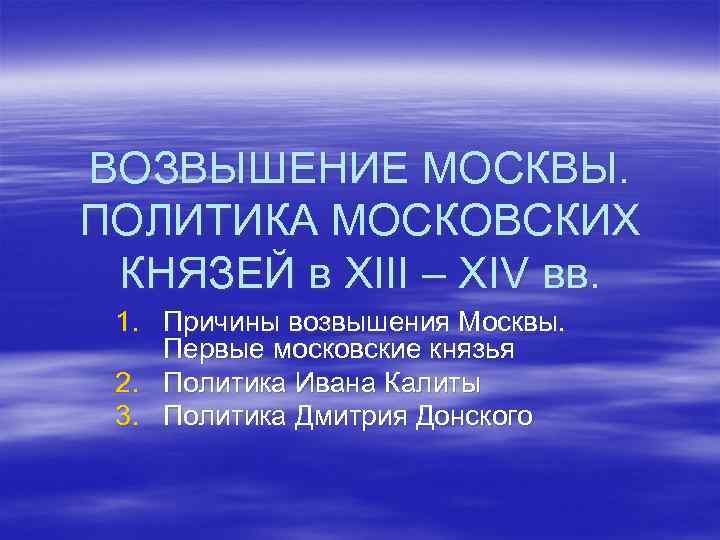 ВОЗВЫШЕНИЕ МОСКВЫ. ПОЛИТИКА МОСКОВСКИХ КНЯЗЕЙ в XIII – XIV вв. 1. Причины возвышения Москвы.