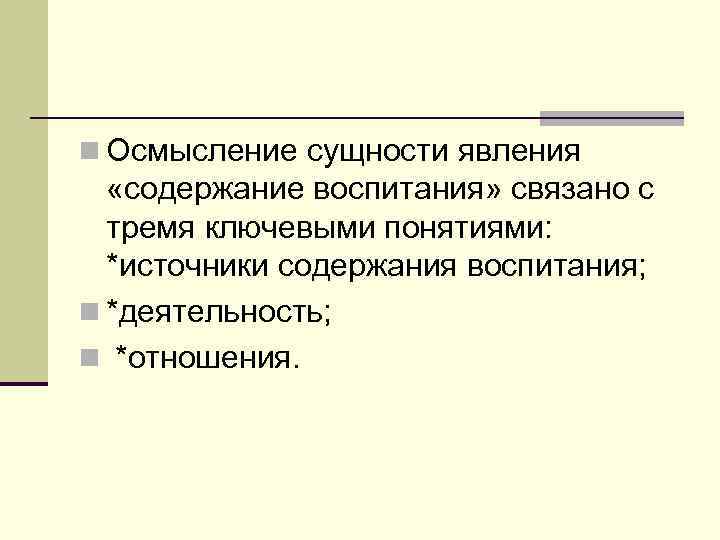 n Осмысление сущности явления «содержание воспитания» связано с тремя ключевыми понятиями: *источники содержания воспитания;