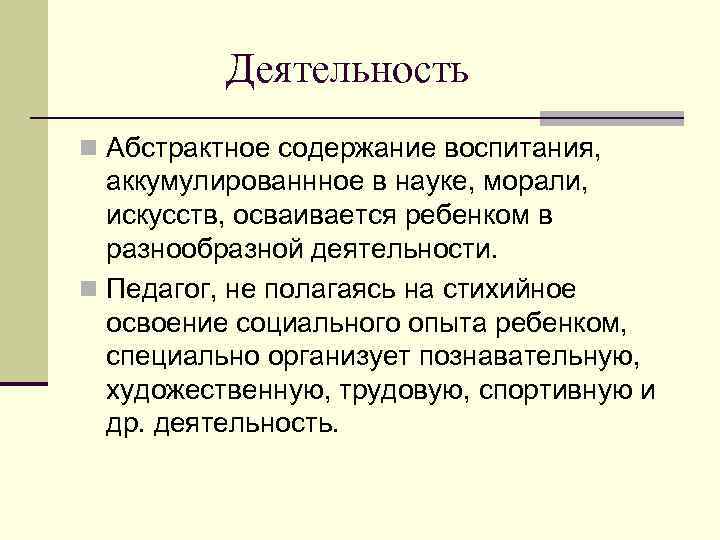 Деятельность n Абстрактное содержание воспитания, аккумулированнное в науке, морали, искусств, осваивается ребенком в разнообразной