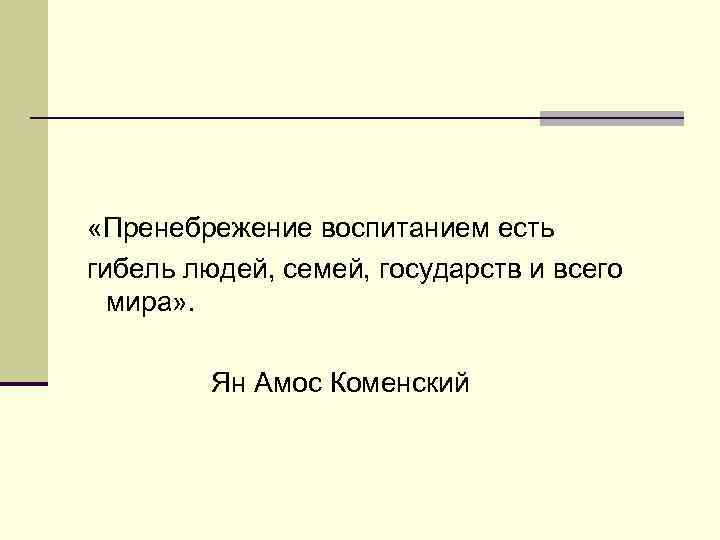 «Пренебрежение воспитанием есть гибель людей, семей, государств и всего мира» . Ян Амос
