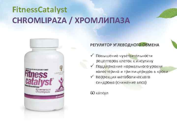 Fitness. Сatalyst CHROMLIPAZA / ХРОМЛИПАЗА РЕГУЛЯТОР УГЛЕВОДНОГО ОБМЕНА ü Повышение чувствительности рецепторов клеток к