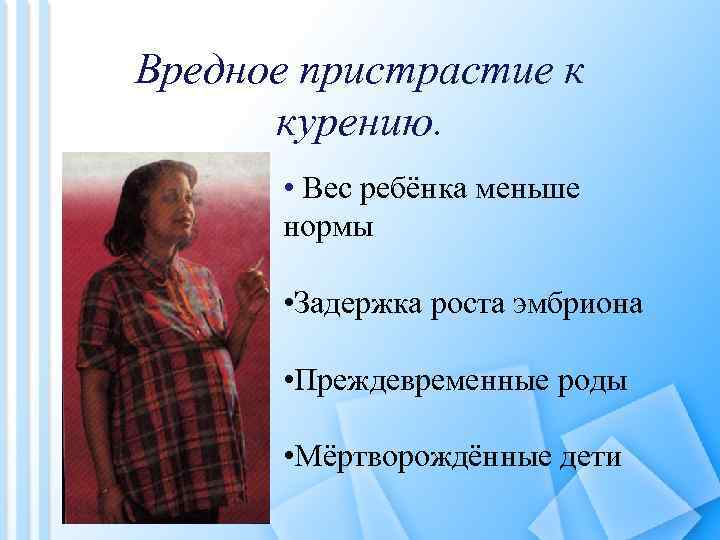 Вредное пристрастие к курению. • Вес ребёнка меньше нормы • Задержка роста эмбриона •