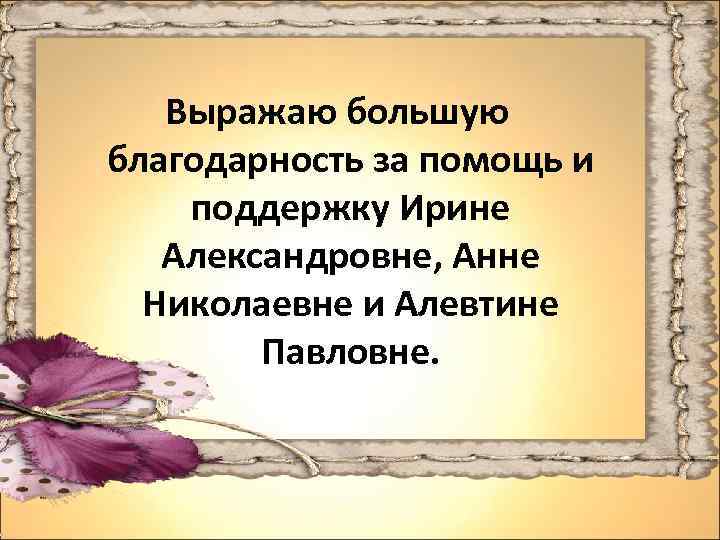 Выражаю большую благодарность за помощь и поддержку Ирине Александровне, Анне Николаевне и Алевтине Павловне.