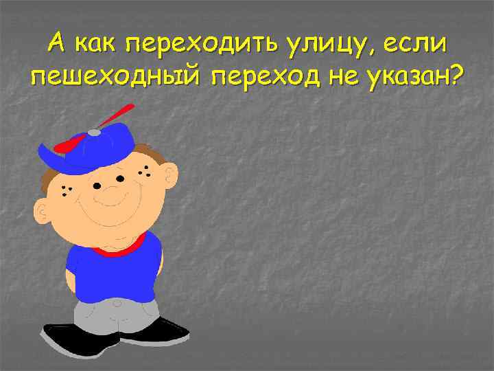 А как переходить улицу, если пешеходный переход не указан? 