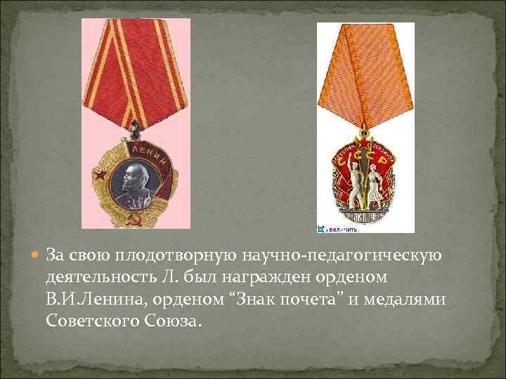  За свою плодотворную научно-педагогическую деятельность Л. был награжден орденом В. И. Ленина, орденом