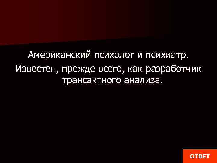 Американский психолог и психиатр. Известен, прежде всего, как разработчик трансактного анализа. ОТВЕТ 