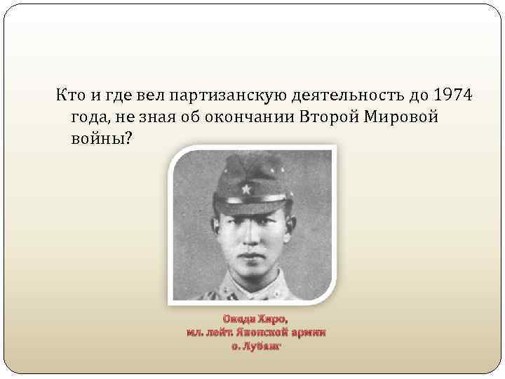 Кто и где вел партизанскую деятельность до 1974 года, не зная об окончании Второй