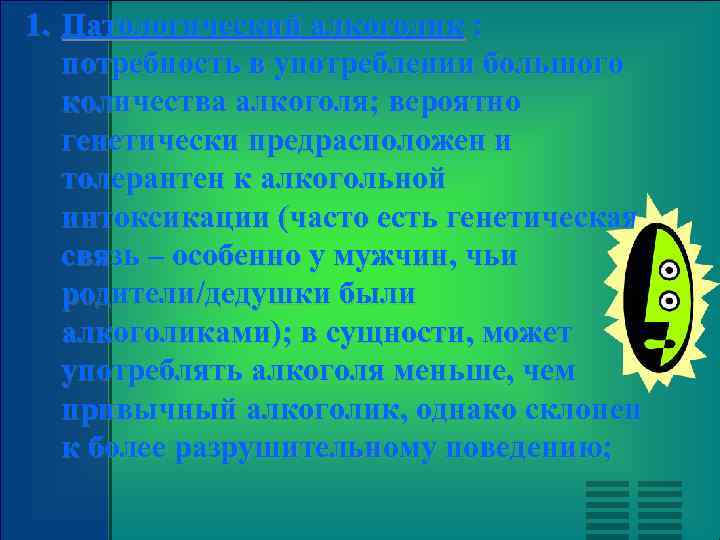 1. Патологический алкоголик : потребность в употреблении большого количества алкоголя; вероятно генетически предрасположен и