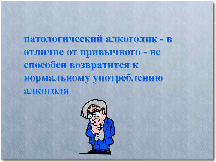 патологический алкоголик - в отличие от привычного - не способен возвратится к нормальному употреблению