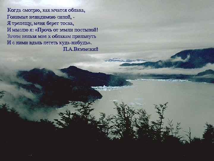 Когда смотрю, как мчатся облака, Гонимые невидимою силой, Я трепещу, меня берет тоска, И
