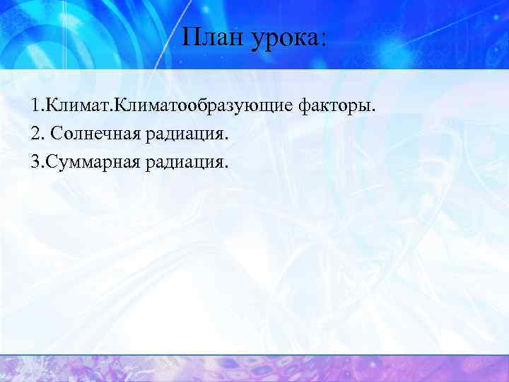 План урока: 1. Климатообразующие факторы. 2. Солнечная радиация. 3. Суммарная радиация. 