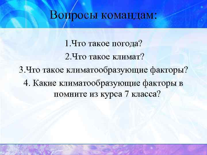 Вопросы командам: 1. Что такое погода? 2. Что такое климат? 3. Что такое климатообразующие