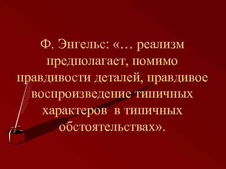 Ф. Энгельс: «… реализм предполагает, помимо правдивости деталей, правдивое воспроизведение типичных характеров в типичных