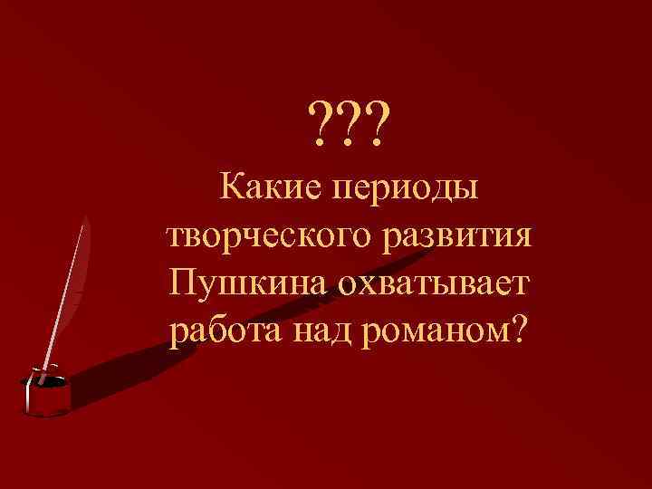 ? ? ? Какие периоды творческого развития Пушкина охватывает работа над романом? 