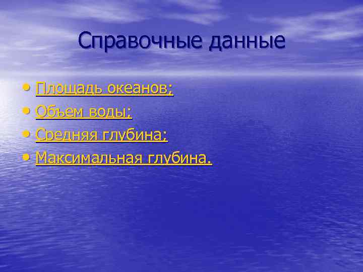 Справочные данные • Площадь океанов; • Объем воды; • Средняя глубина; • Максимальная глубина.