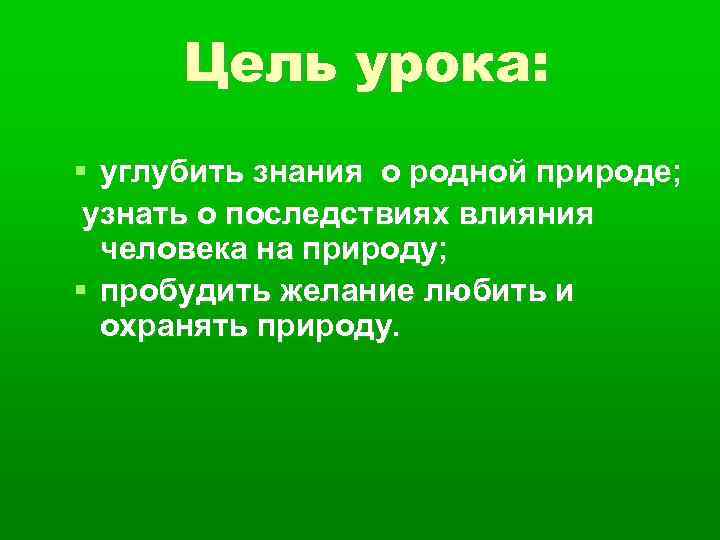 Цель урока: углубить знания о родной природе; узнать о последствиях влияния человека на природу;