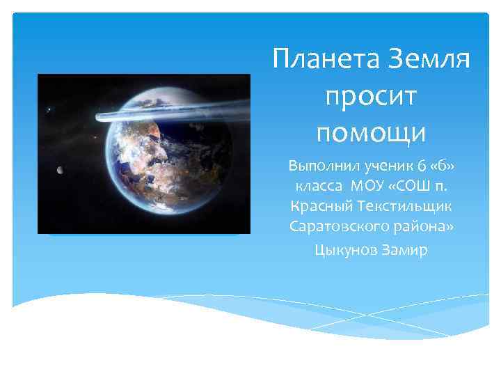 Планета Земля просит помощи Выполнил ученик 6 «б» класса МОУ «СОШ п. Красный Текстильщик