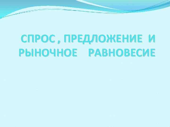 СПРОС , ПРЕДЛОЖЕНИЕ И РЫНОЧНОЕ РАВНОВЕСИЕ 
