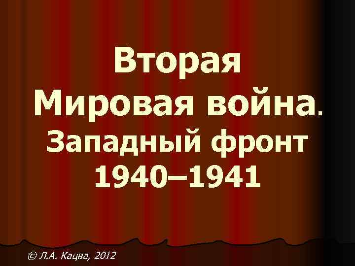 Вторая Мировая война. Западный фронт 1940– 1941 © Л. А. Кацва, 2012 