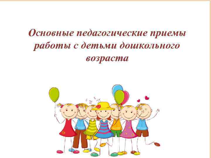 Основные педагогические приемы работы с детьми дошкольного возраста 