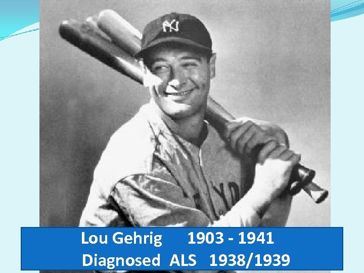 Lou Gehrig 1903 - 1941 Diagnosed ALS 1938/1939 