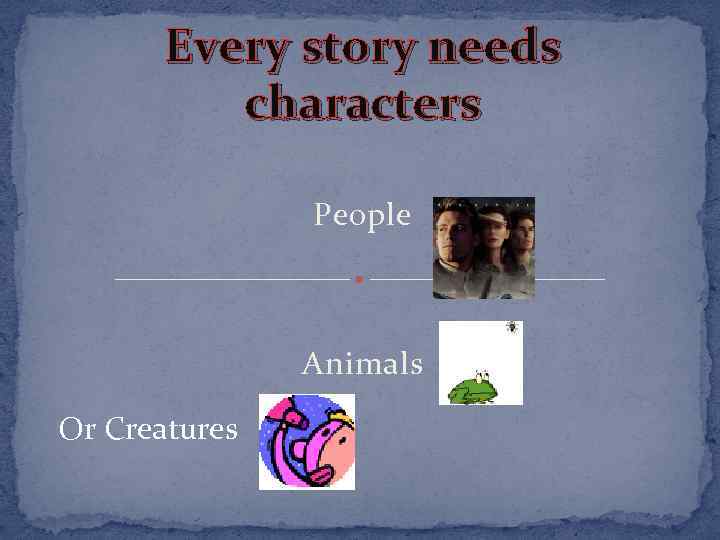Every story needs characters People Animals Or Creatures 