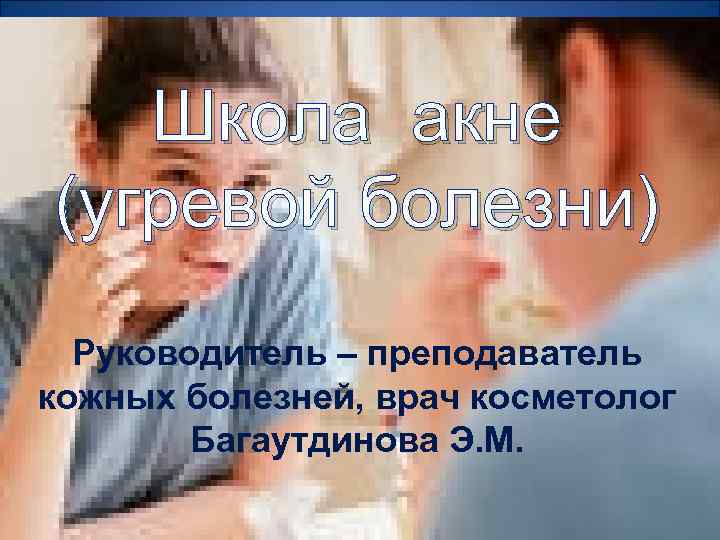 Школа акне (угревой болезни) Руководитель – преподаватель кожных болезней, врач косметолог Багаутдинова Э. М.