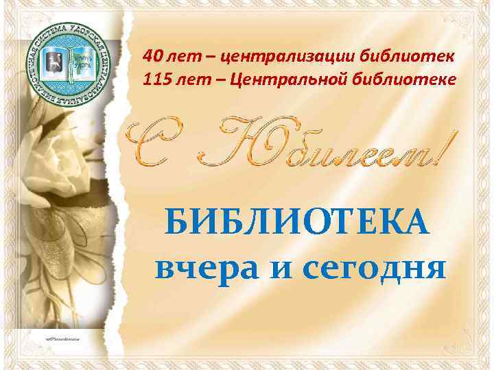 40 лет – централизации библиотек 115 лет – Центральной библиотеке БИБЛИОТЕКА вчера и сегодня