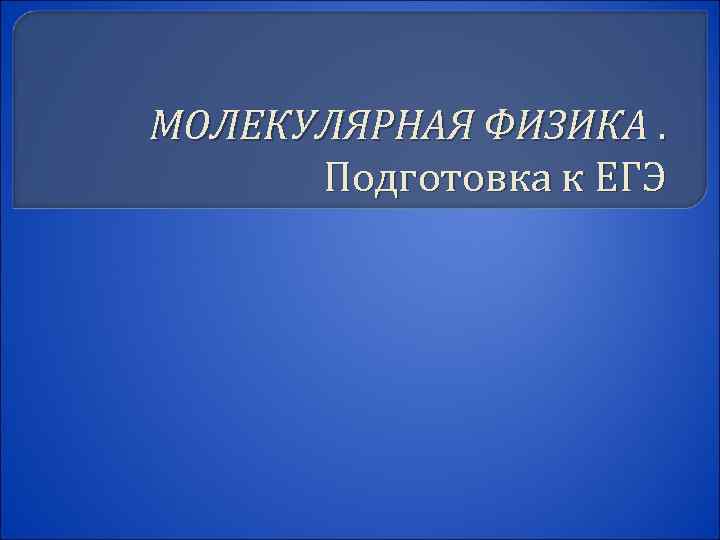 МОЛЕКУЛЯРНАЯ ФИЗИКА. Подготовка к ЕГЭ 
