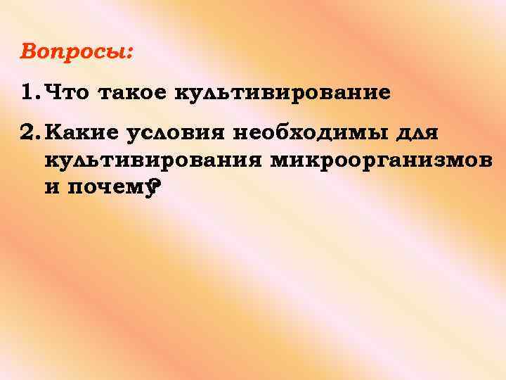 Вопросы: 1. Что такое культивирование 2. Какие условия необходимы для культивирования микроорганизмов и почему