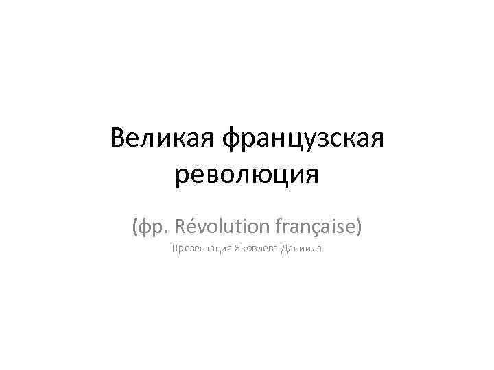 Великая французская революция (фр. Révolution française) Презентация Яковлева Даниила 