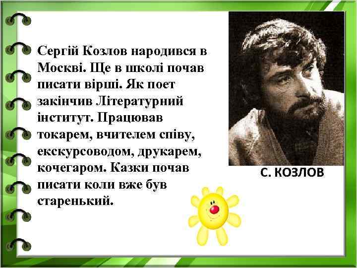 Сергій Козлов народився в Москві. Ще в школі почав писати вірші. Як поет закінчив