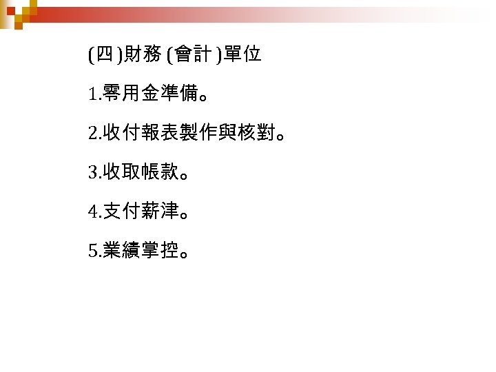 (四 )財務 (會計 )單位 1. 零用金準備。 2. 收付報表製作與核對。 3. 收取帳款。 4. 支付薪津。 5. 業績掌控。