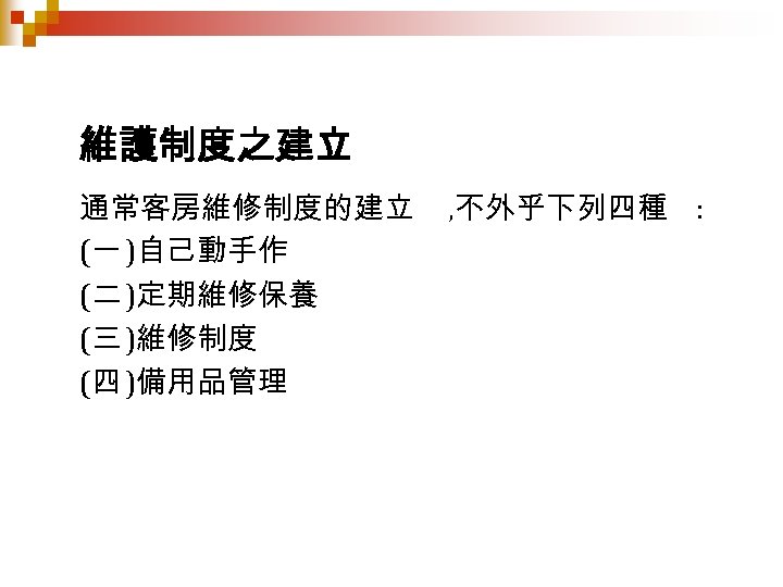 維護制度之建立 通常客房維修制度的建立 (一 )自己動手作 (二 )定期維修保養 (三 )維修制度 (四 )備用品管理 , 不外乎下列四種 : 