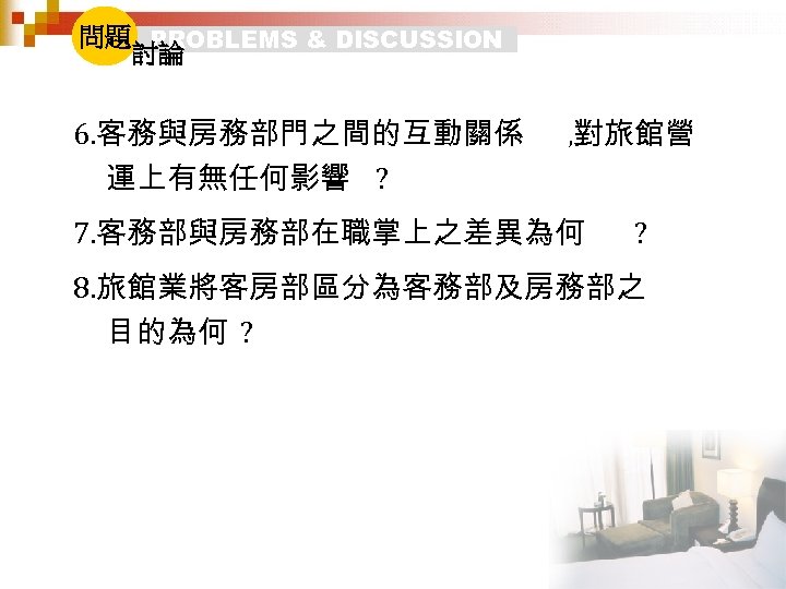 問題 PROBLEMS & DISCUSSION 討論 6. 客務與房務部門之間的互動關係 運上有無任何影響 ? , 對旅館營 7. 客務部與房務部在職掌上之差異為何 ?