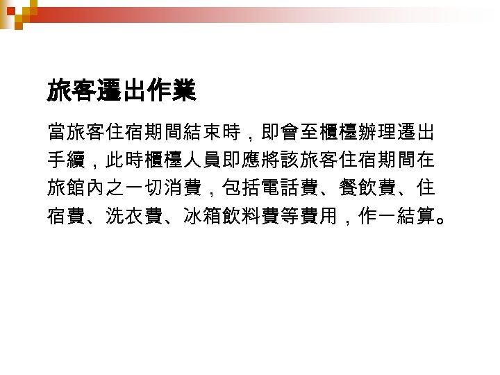 旅客遷出作業 當旅客住宿期間結束時，即會至櫃檯辦理遷出 手續，此時櫃檯人員即應將該旅客住宿期間在 旅館內之一切消費，包括電話費、餐飲費、住 宿費、洗衣費、冰箱飲料費等費用，作一結算。 