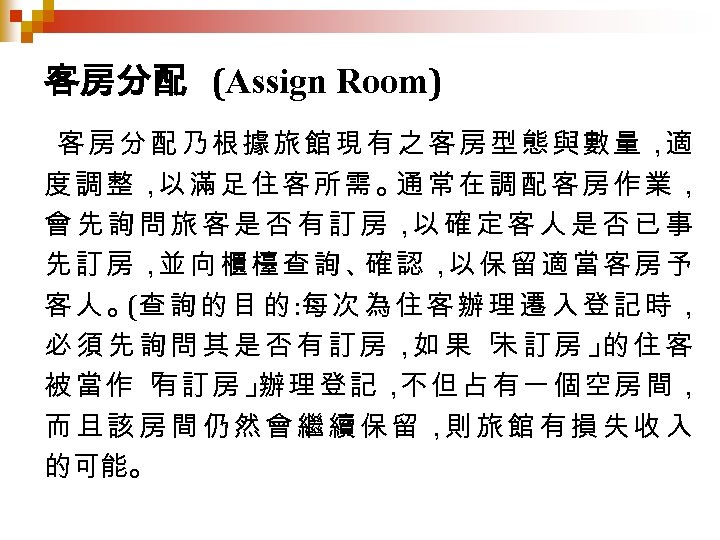 客房分配 (Assign Room) 客房分配乃根據旅館現有之客房型態與數量， 適 度調整， 滿足住客所需。 常在調配客房作業， 以 通 會先詢問旅客是否有訂房， 確定客人是否已事 以 先訂房，