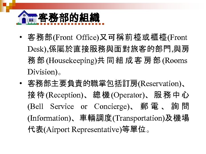 客務部的組織 • 客務部(Front Office)又可稱前檯或櫃檯(Front Desk), 係屬於直接服務與面對旅客的部門, 與房 務 部 (Housekeeping)共 同 組 成 客