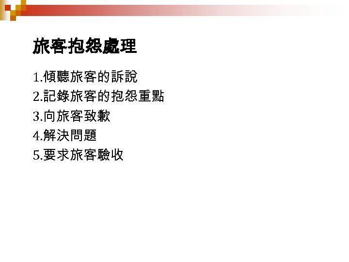 旅客抱怨處理 1. 傾聽旅客的訴說 2. 記錄旅客的抱怨重點 3. 向旅客致歉 4. 解決問題 5. 要求旅客驗收 