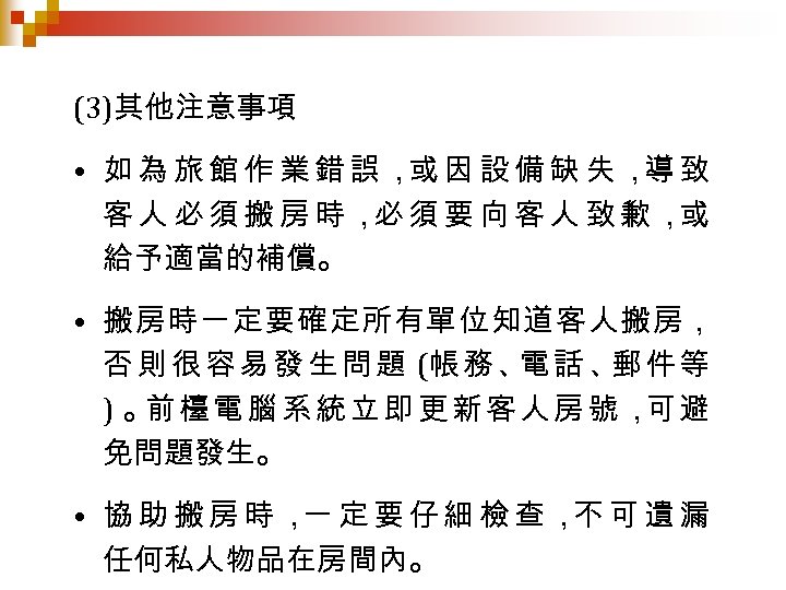 (3)其他注意事項 • 如為旅館作業錯誤， 因設備缺失， 致 或 導 客人必須搬房時， 須要向客人致歉， 必 或 給予適當的補償。 • 搬房時一定要確定所有單位知道客人搬房，