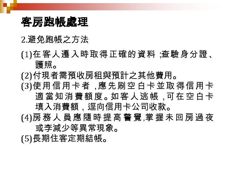 客房跑帳處理 2. 避免跑帳之方法 (1)在客人遷入時取得正確的資料； 查驗身分證、 護照。 (2)付現者需預收房租與預計之其他費用。 (3)使 用 信 用 卡 者 ，