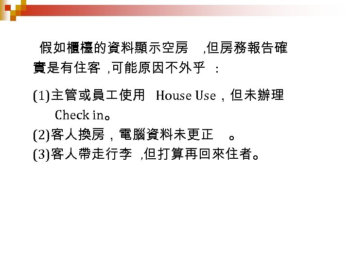 假如櫃檯的資料顯示空房 , 但房務報告確 實是有住客 , 可能原因不外乎 : (1)主管或員 使用 House Use，但未辦理 Check in。 (2)客人換房，電腦資料未更正