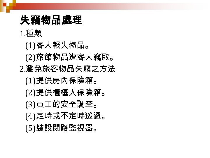 失竊物品處理 1. 種類 (1)客人報失物品。 (2)旅館物品遭客人竊取。 2. 避免旅客物品失竊之方法 (1)提供房內保險箱。 (2)提供櫃檯大保險箱。 (3)員 的安全調查。 (4)定時或不定時巡邏。 (5)裝設閉路監視器。 