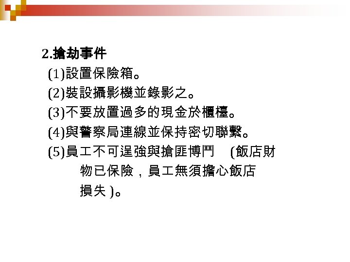 2. 搶劫事件 (1)設置保險箱。 (2)裝設攝影機並錄影之。 (3)不要放置過多的現金於櫃檯。 (4)與警察局連線並保持密切聯繫。 (5)員 不可逞強與搶匪博鬥 (飯店財 物已保險，員 無須擔心飯店 損失 )。 